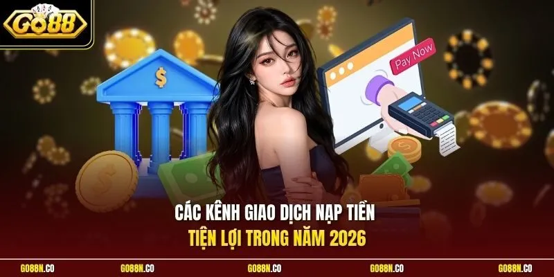 Các kênh giao dịch nạp tiền tiện lợi trong năm 2026